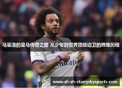 马塞洛的皇马传奇之路 从少年到世界顶级边卫的辉煌历程