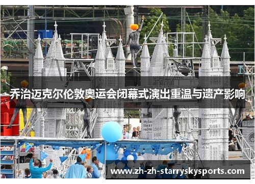 乔治迈克尔伦敦奥运会闭幕式演出重温与遗产影响 乔治迈克尔伦敦奥运会闭幕式演出重温与遗产影响